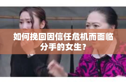 如何挽回因信任危机而面临分手的女生？