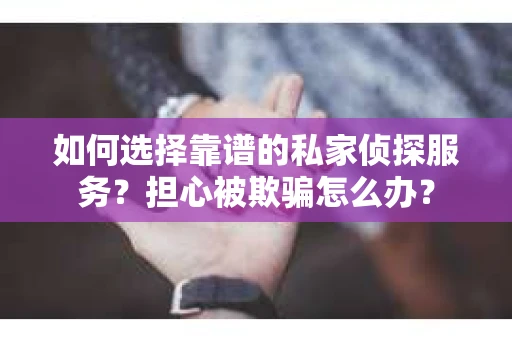 如何选择靠谱的私家侦探服务？担心被欺骗怎么办？