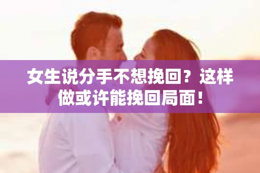 女生说分手不想挽回？这样做或许能挽回局面！