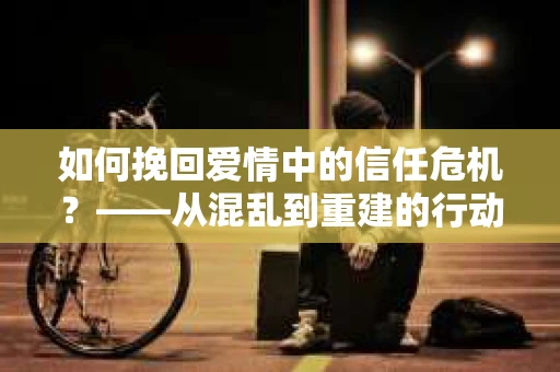 如何挽回爱情中的信任危机？——从混乱到重建的行动指南