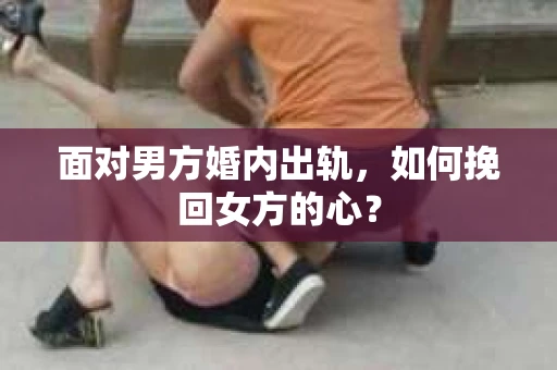 面对男方婚内出轨，如何挽回女方的心？