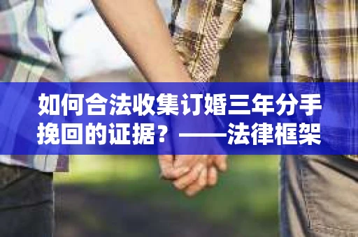 如何合法收集订婚三年分手挽回的证据？——法律框架下的有效证据收集方案