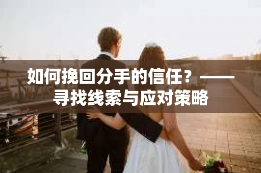 如何挽回分手的信任？——寻找线索与应对策略