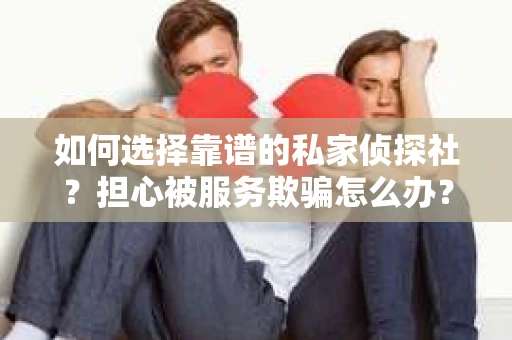 如何选择靠谱的私家侦探社？担心被服务欺骗怎么办？