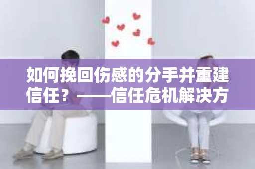 如何挽回伤感的分手并重建信任？——信任危机解决方案
