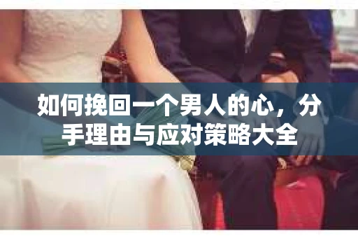 如何挽回一个男人的心，分手理由与应对策略大全