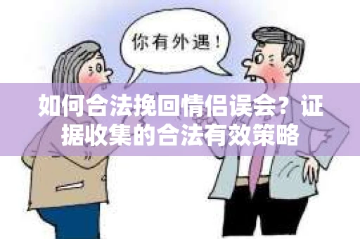 如何合法挽回情侣误会?证据收集的合法有效策略 如何合法挽回情侣误会?证据收集的合法有效策略
