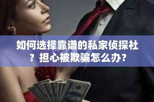 如何选择靠谱的私家侦探社？担心被欺骗怎么办？