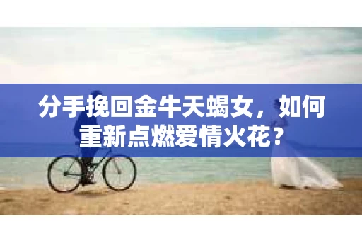 分手挽回金牛天蝎女，如何重新点燃爱情火花？