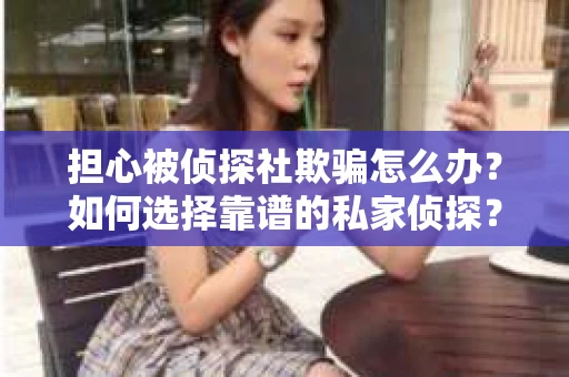 担心被侦探社欺骗怎么办？如何选择靠谱的私家侦探？
