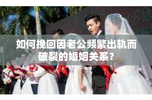 如何挽回因老公频繁出轨而破裂的婚姻关系? 如何挽回因老公频繁出轨而破裂的婚姻关系?