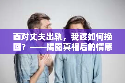 面对丈夫出轨，我该如何挽回？——揭露真相后的情感疗愈与人生决策