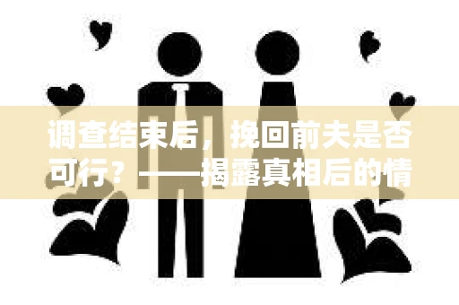 调查结束后，挽回前夫是否可行？——揭露真相后的情感疗愈与人生决策