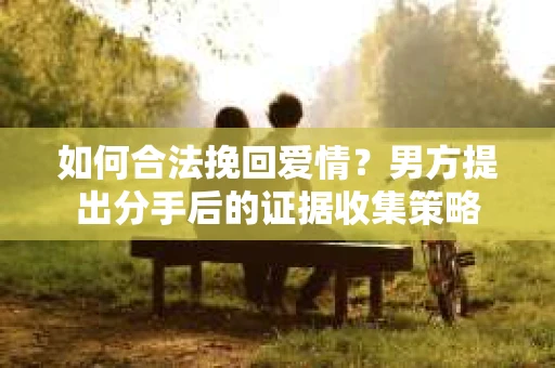 如何合法挽回爱情？男方提出分手后的证据收集策略