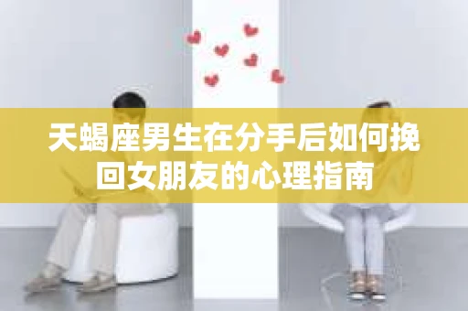 天蝎座男生在分手后如何挽回女朋友的心理指南