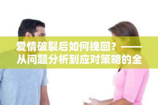 爱情破裂后如何挽回？——从问题分析到应对策略的全面指南