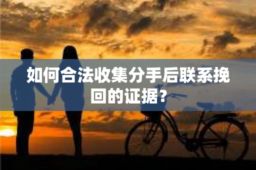 如何合法收集分手后联系挽回的证据？