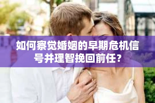 如何察觉婚姻的早期危机信号并理智挽回前任？