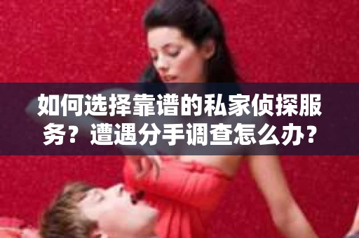 如何选择靠谱的私家侦探服务？遭遇分手调查怎么办？