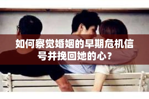 如何察觉婚姻的早期危机信号并挽回她的心？