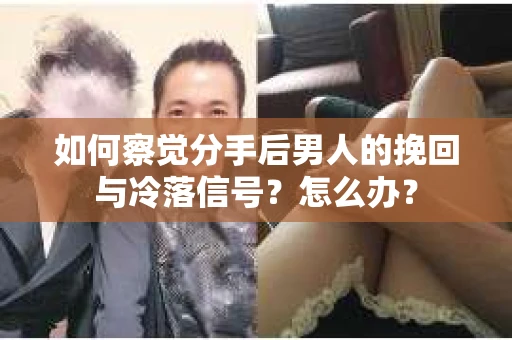 如何察觉分手后男人的挽回与冷落信号？怎么办？