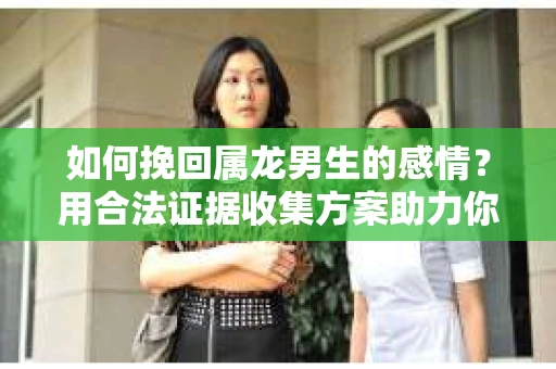 如何挽回属龙男生的感情？用合法证据收集方案助力你的努力？