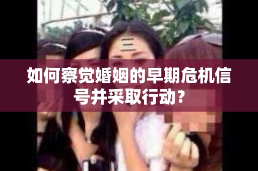 如何察觉婚姻的早期危机信号并采取行动？