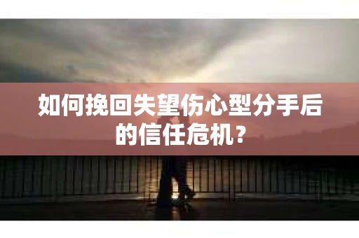 如何挽回失望伤心型分手后的信任危机？