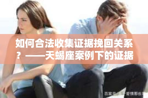 如何合法收集证据挽回关系？——天蝎座案例下的证据收集策略