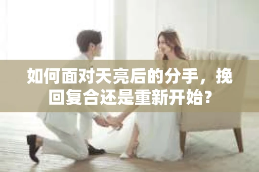 如何面对天亮后的分手，挽回复合还是重新开始？