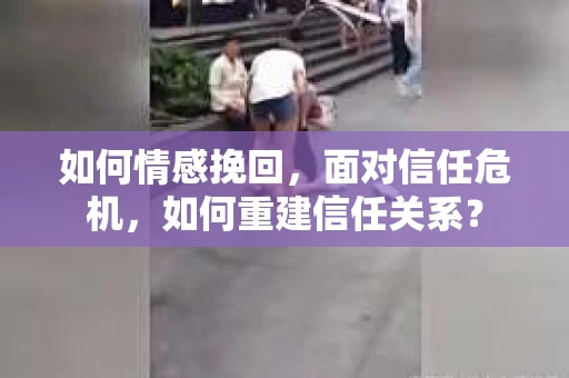 如何情感挽回，面对信任危机，如何重建信任关系？