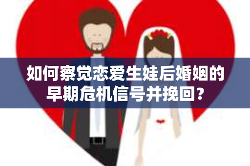 如何察觉恋爱生娃后婚姻的早期危机信号并挽回？
