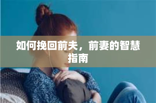 如何挽回前夫，前妻的智慧指南