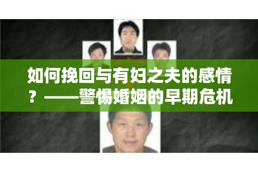 如何挽回与有妇之夫的感情？——警惕婚姻的早期危机信号