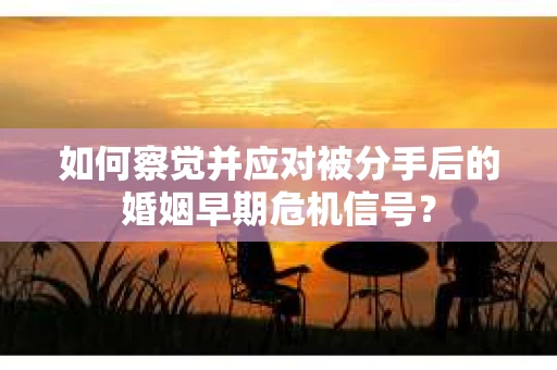 如何察觉并应对被分手后的婚姻早期危机信号？