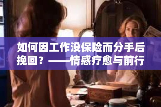 如何因工作没保险而分手后挽回？——情感疗愈与前行计划