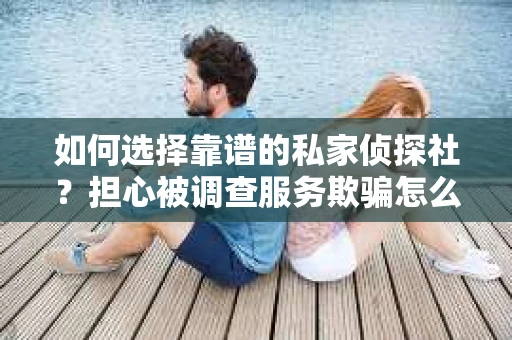 如何选择靠谱的私家侦探社？担心被调查服务欺骗怎么办？