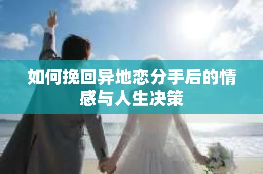 如何挽回异地恋分手后的情感与人生决策