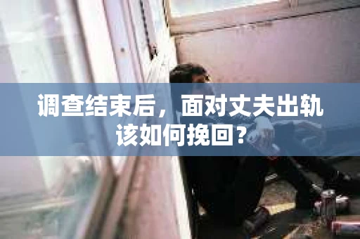 调查结束后，面对丈夫出轨该如何挽回？