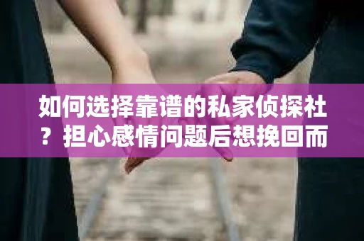 如何选择靠谱的私家侦探社？担心感情问题后想挽回而遭遇江苏女友提分手怎么办？