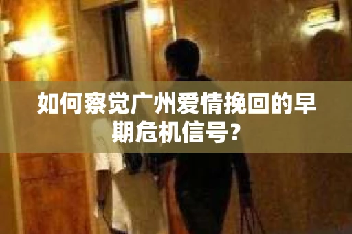 如何察觉广州爱情挽回的早期危机信号？