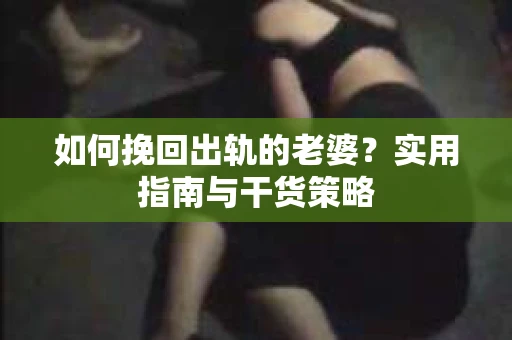 如何挽回出轨的老婆？实用指南与干货策略