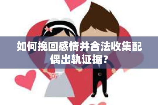 如何挽回感情并合法收集配偶出轨证据？