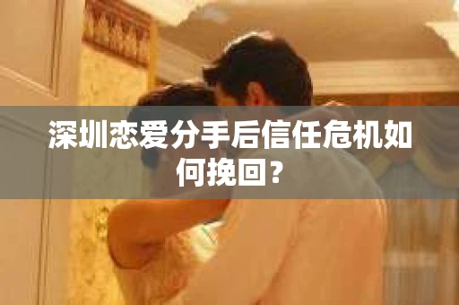 深圳恋爱分手后信任危机如何挽回？