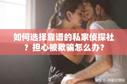 如何选择靠谱的私家侦探社？担心被欺骗怎么办？