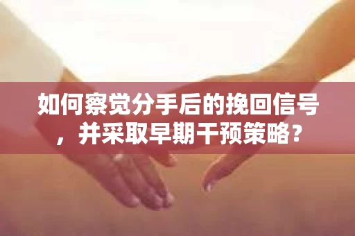 如何察觉分手后的挽回信号，并采取早期干预策略？
