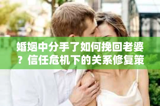 婚姻中分手了如何挽回老婆？信任危机下的关系修复策略