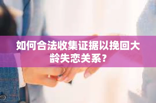 如何合法收集证据以挽回大龄失恋关系？