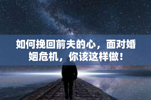 如何挽回前夫的心，面对婚姻危机，你该这样做！