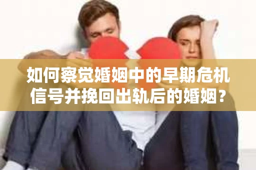 如何察觉婚姻中的早期危机信号并挽回出轨后的婚姻？
